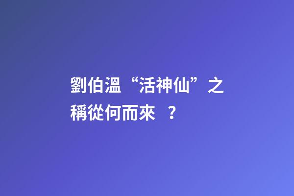劉伯溫“活神仙”之稱從何而來？